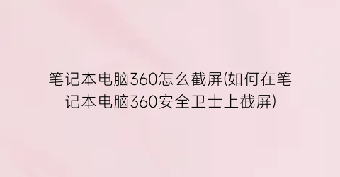 “笔记本电脑360怎么截屏(如何在笔记本电脑360安全卫士上截屏)