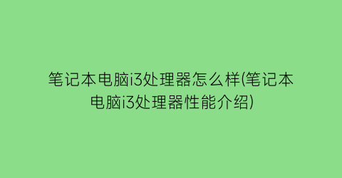 笔记本电脑i3处理器怎么样(笔记本电脑i3处理器性能介绍)