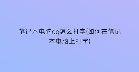 “笔记本电脑qq怎么打字(如何在笔记本电脑上打字)