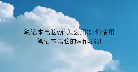 笔记本电脑wifi怎么用(如何使用笔记本电脑的wifi功能)