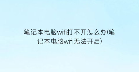 “笔记本电脑wifi打不开怎么办(笔记本电脑wifi无法开启)