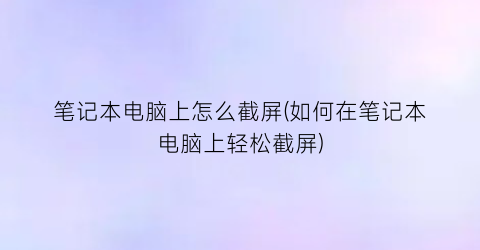 “笔记本电脑上怎么截屏(如何在笔记本电脑上轻松截屏)