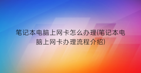 笔记本电脑上网卡怎么办理(笔记本电脑上网卡办理流程介绍)