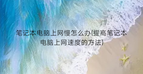 笔记本电脑上网慢怎么办(提高笔记本电脑上网速度的方法)