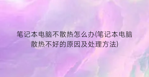 笔记本电脑不散热怎么办(笔记本电脑散热不好的原因及处理方法)