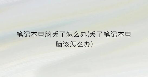 笔记本电脑丢了怎么办(丢了笔记本电脑该怎么办)