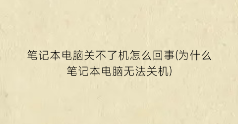 笔记本电脑关不了机怎么回事(为什么笔记本电脑无法关机)