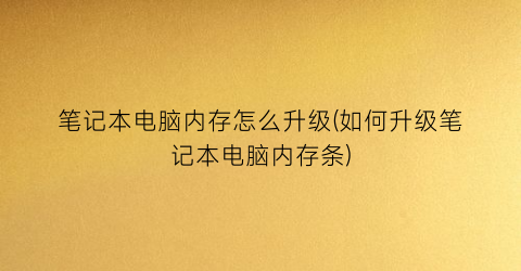 “笔记本电脑内存怎么升级(如何升级笔记本电脑内存条)