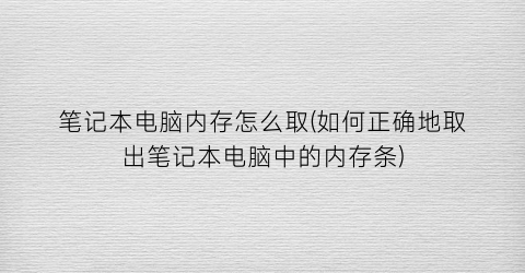 笔记本电脑内存怎么取(如何正确地取出笔记本电脑中的内存条)