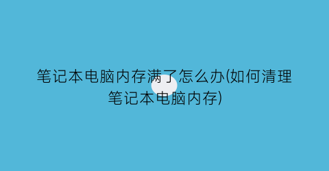 笔记本电脑内存满了怎么办(如何清理笔记本电脑内存)