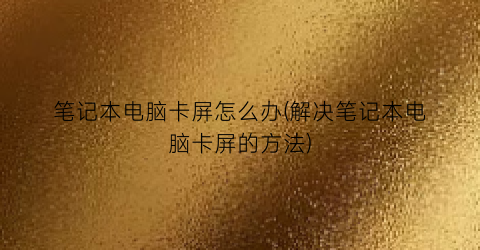 “笔记本电脑卡屏怎么办(解决笔记本电脑卡屏的方法)
