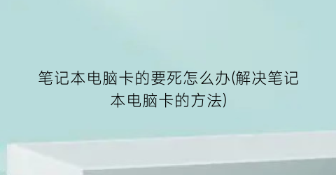 “笔记本电脑卡的要死怎么办(解决笔记本电脑卡的方法)