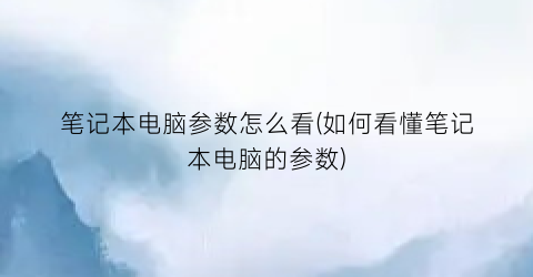 “笔记本电脑参数怎么看(如何看懂笔记本电脑的参数)