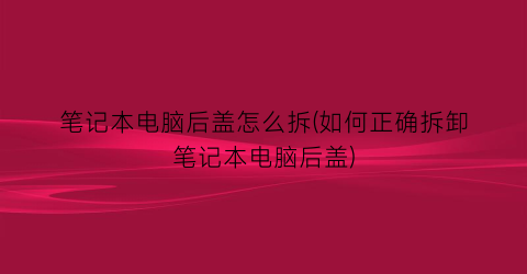 笔记本电脑后盖怎么拆(如何正确拆卸笔记本电脑后盖)