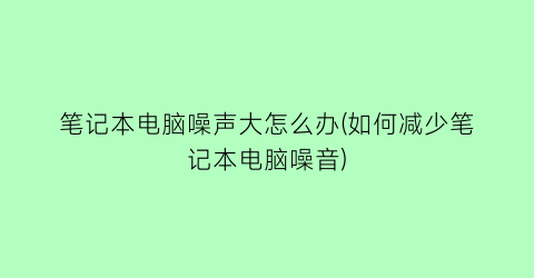 “笔记本电脑噪声大怎么办(如何减少笔记本电脑噪音)