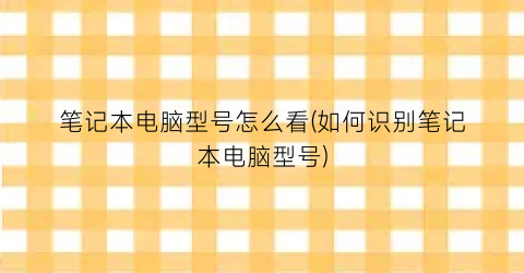 笔记本电脑型号怎么看(如何识别笔记本电脑型号)