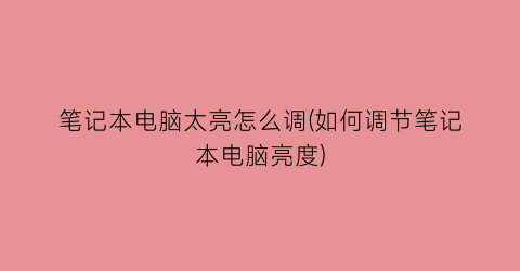 “笔记本电脑太亮怎么调(如何调节笔记本电脑亮度)