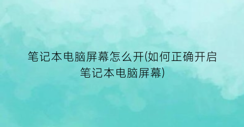 笔记本电脑屏幕怎么开(如何正确开启笔记本电脑屏幕)