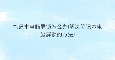 笔记本电脑屏锁怎么办(解决笔记本电脑屏锁的方法)