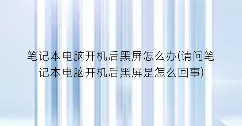 笔记本电脑开机后黑屏怎么办(请问笔记本电脑开机后黑屏是怎么回事)