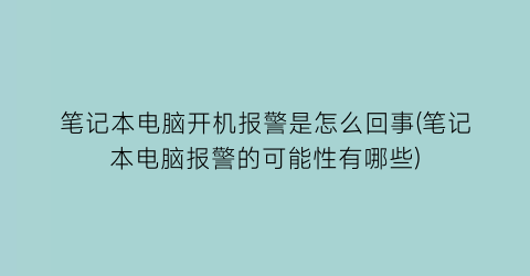 笔记本电脑开机报警是怎么回事(笔记本电脑报警的可能性有哪些)