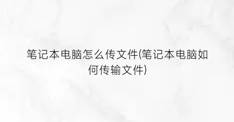 “笔记本电脑怎么传文件(笔记本电脑如何传输文件)