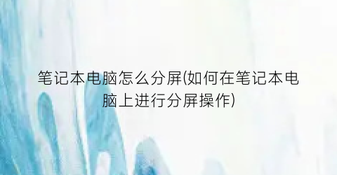 “笔记本电脑怎么分屏(如何在笔记本电脑上进行分屏操作)