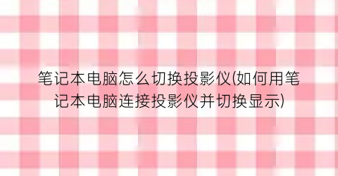 笔记本电脑怎么切换投影仪(如何用笔记本电脑连接投影仪并切换显示)