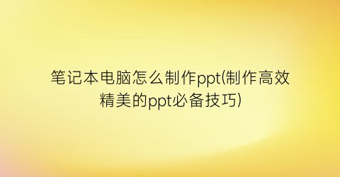 笔记本电脑怎么制作ppt(制作高效精美的ppt必备技巧)