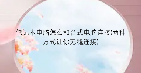 笔记本电脑怎么和台式电脑连接(两种方式让你无缝连接)