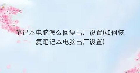 笔记本电脑怎么回复出厂设置(如何恢复笔记本电脑出厂设置)