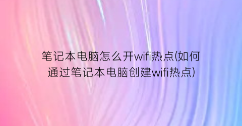 “笔记本电脑怎么开wifi热点(如何通过笔记本电脑创建wifi热点)