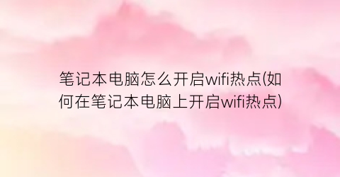 笔记本电脑怎么开启wifi热点(如何在笔记本电脑上开启wifi热点)