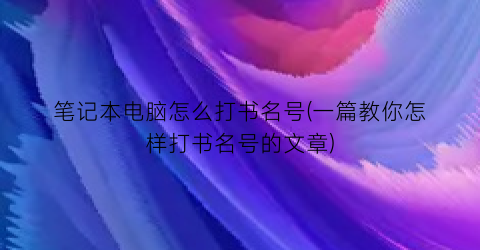 笔记本电脑怎么打书名号(一篇教你怎样打书名号的文章)