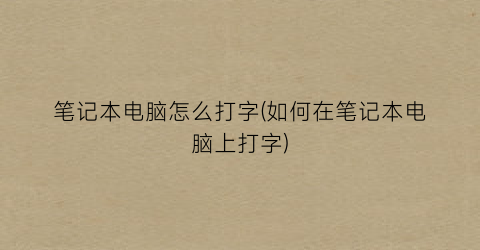 笔记本电脑怎么打字(如何在笔记本电脑上打字)