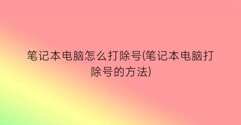 笔记本电脑怎么打除号(笔记本电脑打除号的方法)