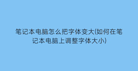 笔记本电脑怎么把字体变大(如何在笔记本电脑上调整字体大小)