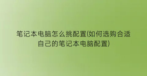 “笔记本电脑怎么挑配置(如何选购合适自己的笔记本电脑配置)