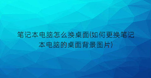 笔记本电脑怎么换桌面(如何更换笔记本电脑的桌面背景图片)