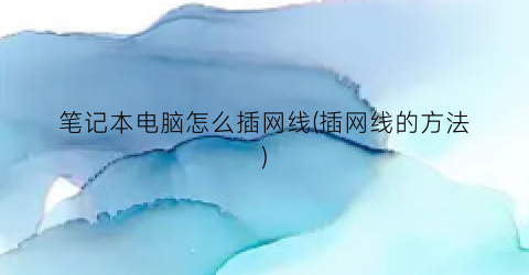 笔记本电脑怎么插网线(插网线的方法)