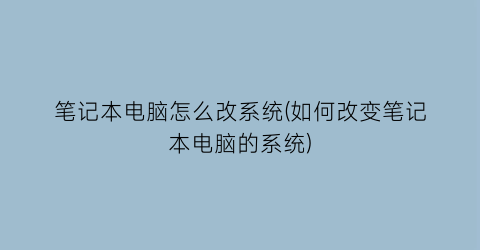 笔记本电脑怎么改系统(如何改变笔记本电脑的系统)