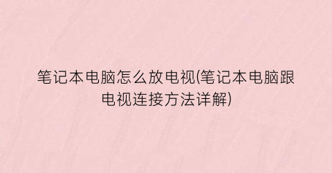 “笔记本电脑怎么放电视(笔记本电脑跟电视连接方法详解)