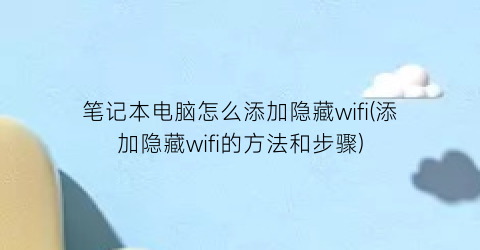 笔记本电脑怎么添加隐藏wifi(添加隐藏wifi的方法和步骤)