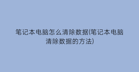 笔记本电脑怎么清除数据(笔记本电脑清除数据的方法)