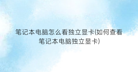 笔记本电脑怎么看独立显卡(如何查看笔记本电脑独立显卡)