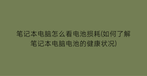 笔记本电脑怎么看电池损耗(如何了解笔记本电脑电池的健康状况)