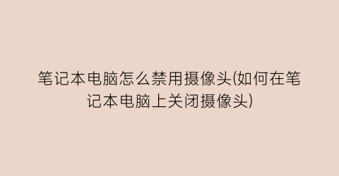 “笔记本电脑怎么禁用摄像头(如何在笔记本电脑上关闭摄像头)