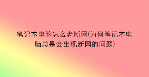 “笔记本电脑怎么老断网(为何笔记本电脑总是会出现断网的问题)
