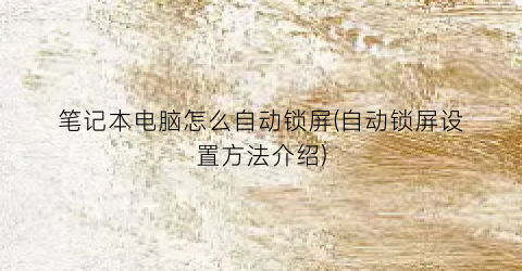 笔记本电脑怎么自动锁屏(自动锁屏设置方法介绍)