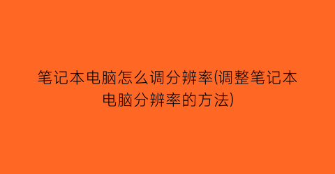 笔记本电脑怎么调分辨率(调整笔记本电脑分辨率的方法)